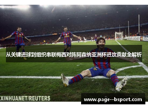 从关键进球到组织串联梅西对阵阿森纳亚洲杯进攻贡献全解析 从关键进球到组织串联梅西对阵阿森纳亚洲杯进攻贡献全解析