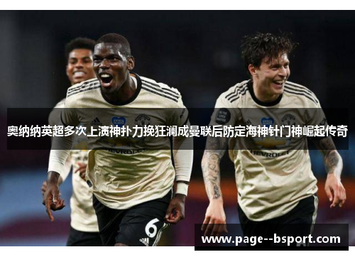 奥纳纳英超多次上演神扑力挽狂澜成曼联后防定海神针门神崛起传奇 奥纳纳英超多次上演神扑力挽狂澜成曼联后防定海神针门神崛起传奇
