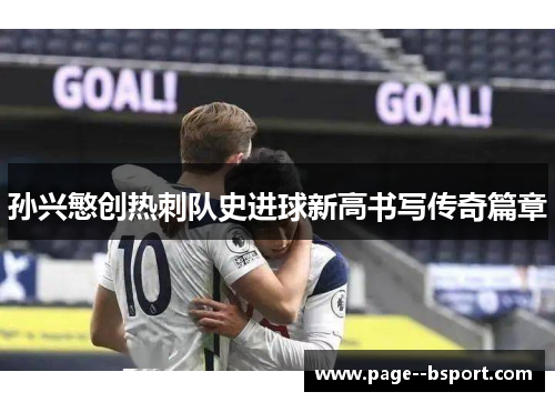 孙兴慜创热刺队史进球新高书写传奇篇章 孙兴慜创热刺队史进球新高书写传奇篇章
