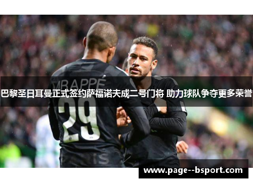 巴黎圣日耳曼正式签约萨福诺夫成二号门将 助力球队争夺更多荣誉