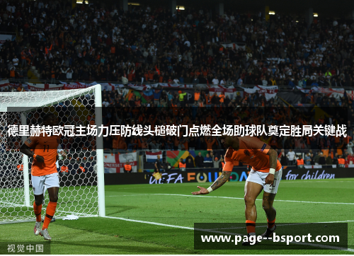 德里赫特欧冠主场力压防线头槌破门点燃全场助球队奠定胜局关键战 德里赫特欧冠主场力压防线头槌破门点燃全场助球队奠定胜局关键战