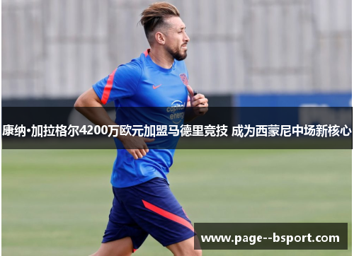 康纳·加拉格尔4200万欧元加盟马德里竞技 成为西蒙尼中场新核心 康纳·加拉格尔4200万欧元加盟马德里竞技 成为西蒙尼中场新核心