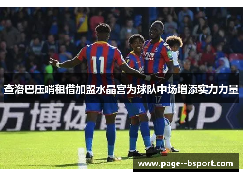 查洛巴压哨租借加盟水晶宫为球队中场增添实力力量 查洛巴压哨租借加盟水晶宫为球队中场增添实力力量