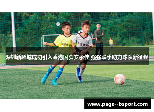 深圳新鹏城成功引入香港国脚安永佳 强强联手助力球队新征程