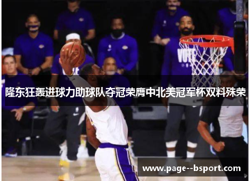 隆东狂轰进球力助球队夺冠荣膺中北美冠军杯双料殊荣 隆东狂轰进球力助球队夺冠荣膺中北美冠军杯双料殊荣