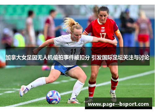 加拿大女足因无人机偷拍事件被扣分 引发国际足坛关注与讨论 加拿大女足因无人机偷拍事件被扣分 引发国际足坛关注与讨论