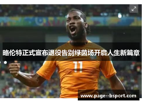 略伦特正式宣布退役告别绿茵场开启人生新篇章