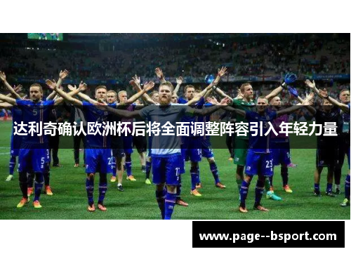 达利奇确认欧洲杯后将全面调整阵容引入年轻力量