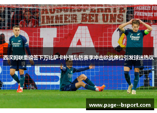 西汉姆联重磅签下万比萨卡补强后防赛季冲击欧战席位引发球迷热议