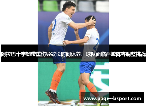 阿拉巴十字韧带重伤导致长时间休养，球队面临严峻阵容调整挑战