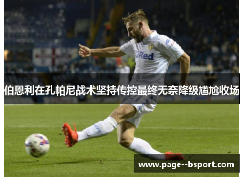 伯恩利在孔帕尼战术坚持传控最终无奈降级尴尬收场 伯恩利在孔帕尼战术坚持传控最终无奈降级尴尬收场