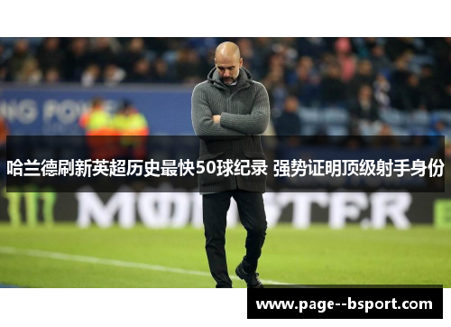 哈兰德刷新英超历史最快50球纪录 强势证明顶级射手身份 哈兰德刷新英超历史最快50球纪录 强势证明顶级射手身份