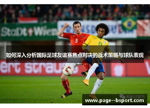如何深入分析国际足球友谊赛焦点对决的战术策略与球队表现