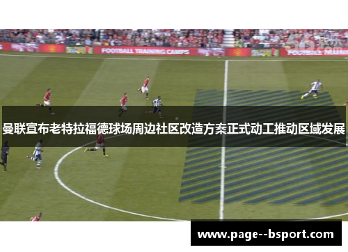 曼联宣布老特拉福德球场周边社区改造方案正式动工推动区域发展 曼联宣布老特拉福德球场周边社区改造方案正式动工推动区域发展