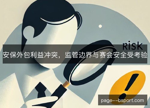 安保外包利益冲突,监管边界与赛会安全受考验 安保外包利益冲突,监管边界与赛会安全受考验